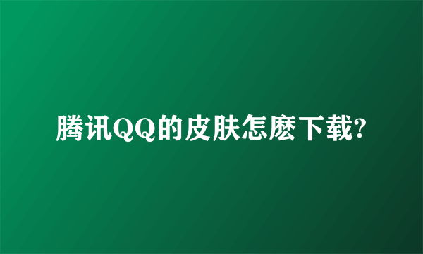 腾讯QQ的皮肤怎麽下载?