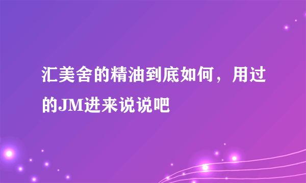 汇美舍的精油到底如何，用过的JM进来说说吧