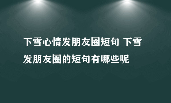 下雪心情发朋友圈短句 下雪发朋友圈的短句有哪些呢