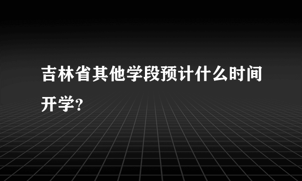 吉林省其他学段预计什么时间开学？