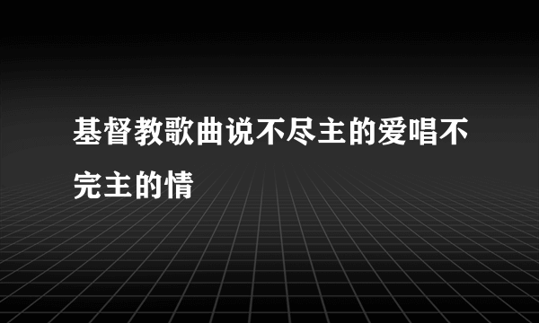 基督教歌曲说不尽主的爱唱不完主的情