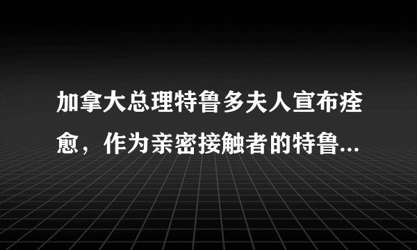 加拿大总理特鲁多夫人宣布痊愈，作为亲密接触者的特鲁多当前身体状况如何?