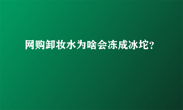 网购卸妆水为啥会冻成冰坨？