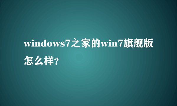 windows7之家的win7旗舰版怎么样？