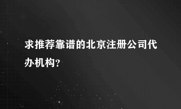 求推荐靠谱的北京注册公司代办机构？