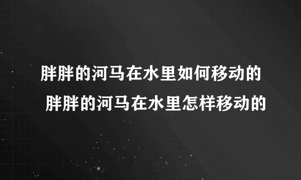 胖胖的河马在水里如何移动的 胖胖的河马在水里怎样移动的