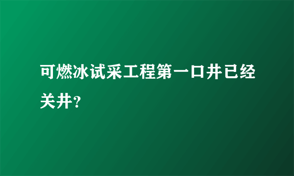 可燃冰试采工程第一口井已经关井？