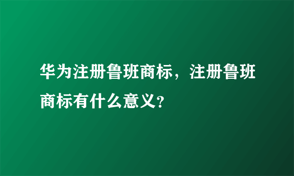 华为注册鲁班商标，注册鲁班商标有什么意义？