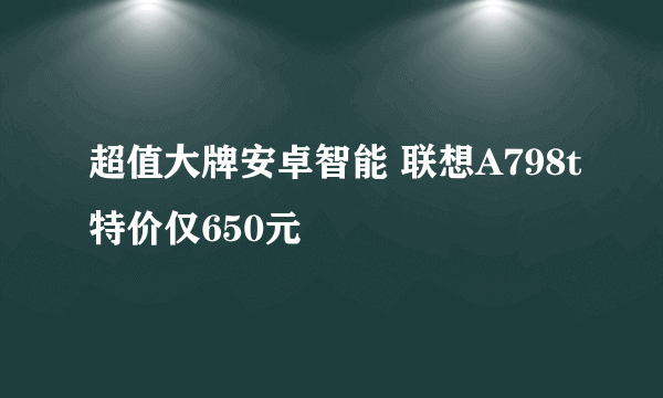 超值大牌安卓智能 联想A798t特价仅650元