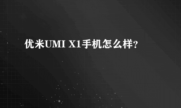 优米UMI X1手机怎么样？