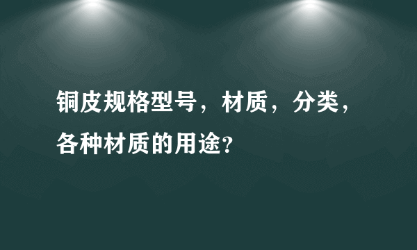 铜皮规格型号，材质，分类，各种材质的用途？