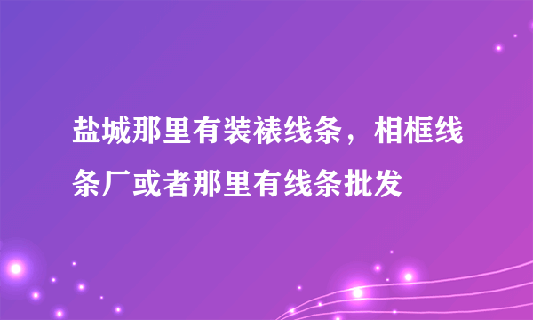 盐城那里有装裱线条，相框线条厂或者那里有线条批发