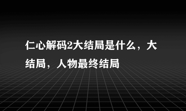 仁心解码2大结局是什么，大结局，人物最终结局