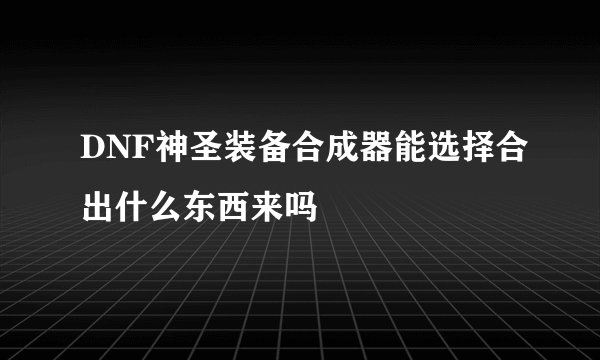 DNF神圣装备合成器能选择合出什么东西来吗