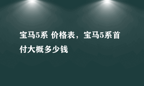 宝马5系 价格表，宝马5系首付大概多少钱