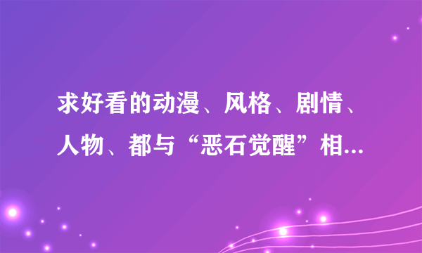 求好看的动漫、风格、剧情、人物、都与“恶石觉醒”相似的，希望大虾们帮介绍、、