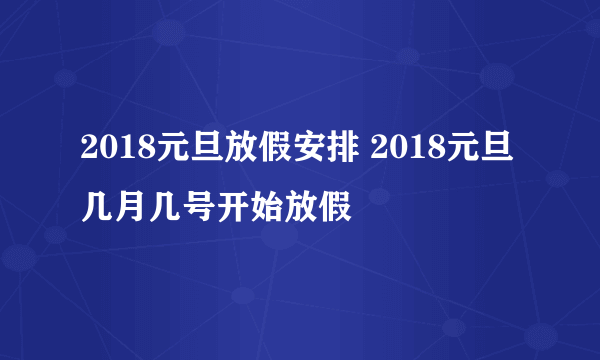 2018元旦放假安排 2018元旦几月几号开始放假