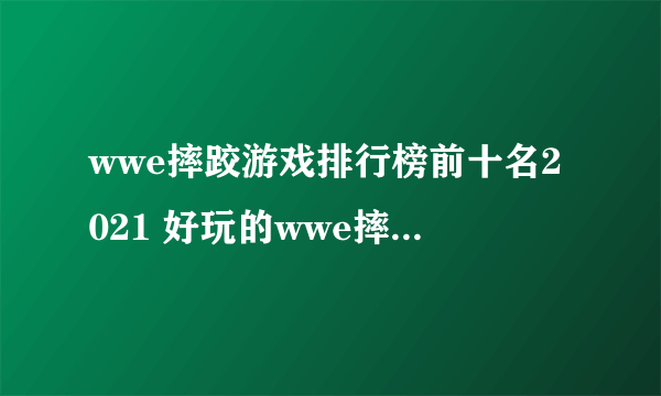 wwe摔跤游戏排行榜前十名2021 好玩的wwe摔跤游戏有哪些