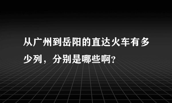 从广州到岳阳的直达火车有多少列，分别是哪些啊？