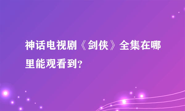 神话电视剧《剑侠》全集在哪里能观看到？