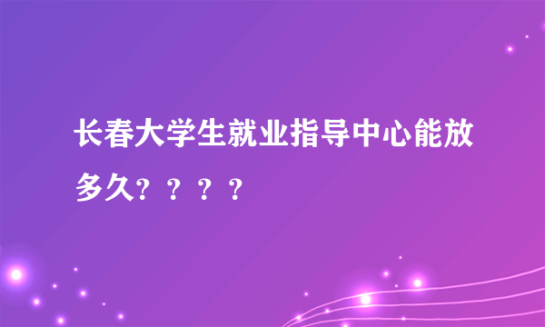 长春大学生就业指导中心能放多久？？？？