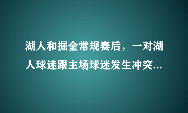 湖人和掘金常规赛后，一对湖人球迷跟主场球迷发生冲突，并且大打出手，你怎么看？