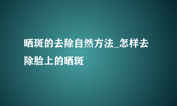 晒斑的去除自然方法_怎样去除脸上的晒斑