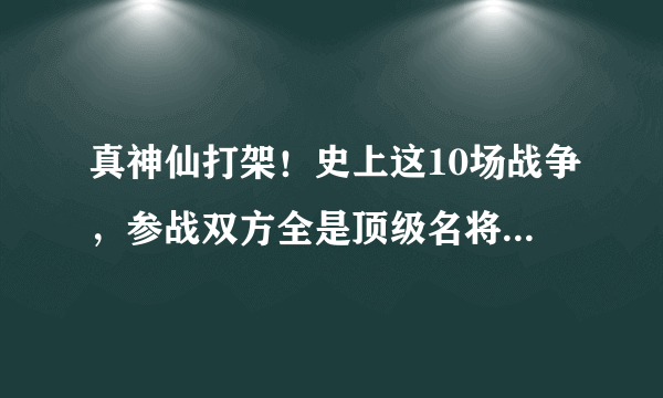 真神仙打架！史上这10场战争，参战双方全是顶级名将，硬刚的过瘾！