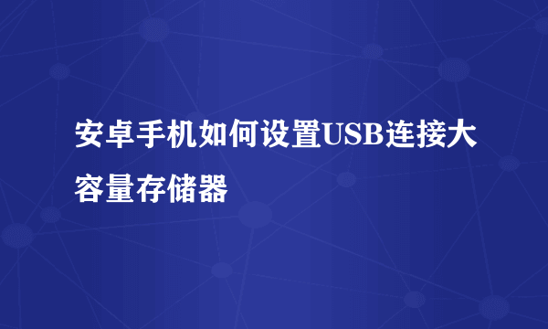 安卓手机如何设置USB连接大容量存储器