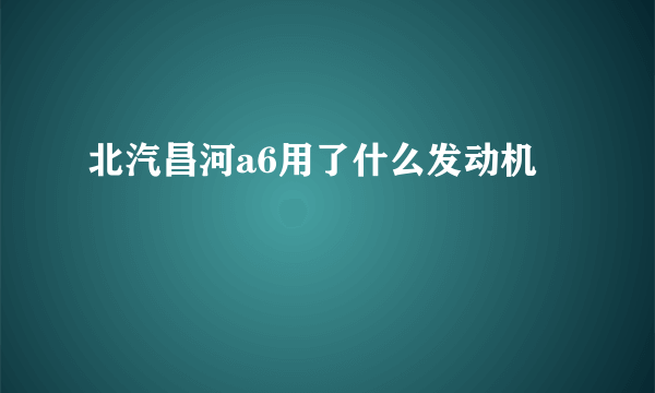 北汽昌河a6用了什么发动机