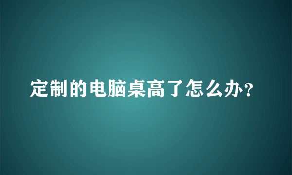 定制的电脑桌高了怎么办？