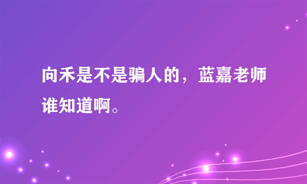 向禾是不是骗人的，蓝嘉老师谁知道啊。