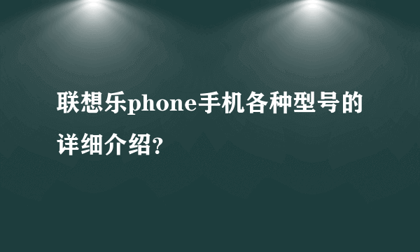 联想乐phone手机各种型号的详细介绍？