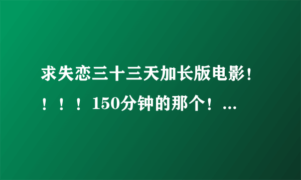 求失恋三十三天加长版电影！！！！150分钟的那个！！！谢谢！！！！