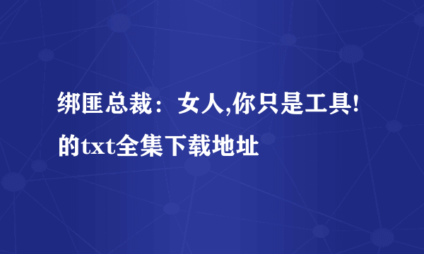 绑匪总裁：女人,你只是工具!的txt全集下载地址