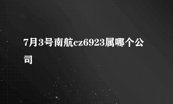 7月3号南航cz6923属哪个公司