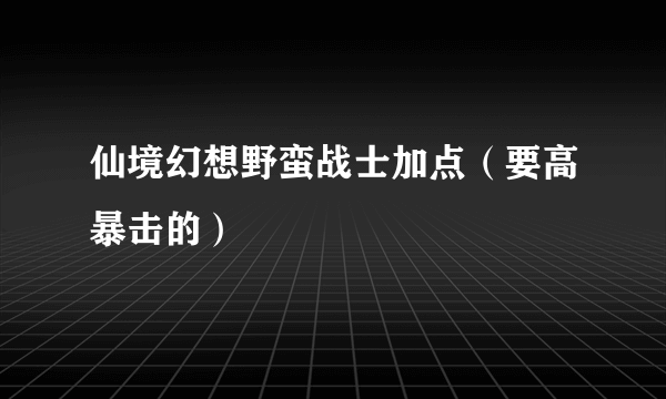 仙境幻想野蛮战士加点（要高暴击的）