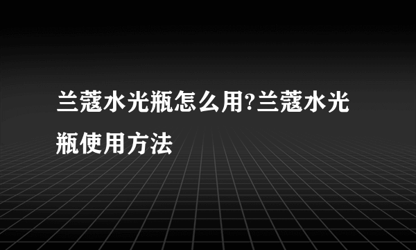 兰蔻水光瓶怎么用?兰蔻水光瓶使用方法