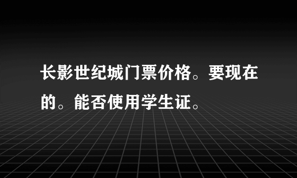 长影世纪城门票价格。要现在的。能否使用学生证。