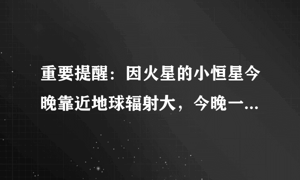 重要提醒：因火星的小恒星今晚靠近地球辐射大，今晚一定要关闭手机。有这个事儿吗？