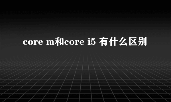 core m和core i5 有什么区别