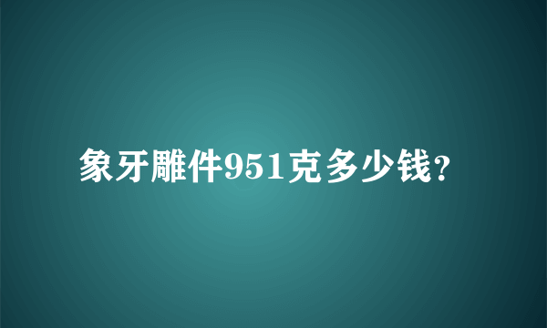 象牙雕件951克多少钱？