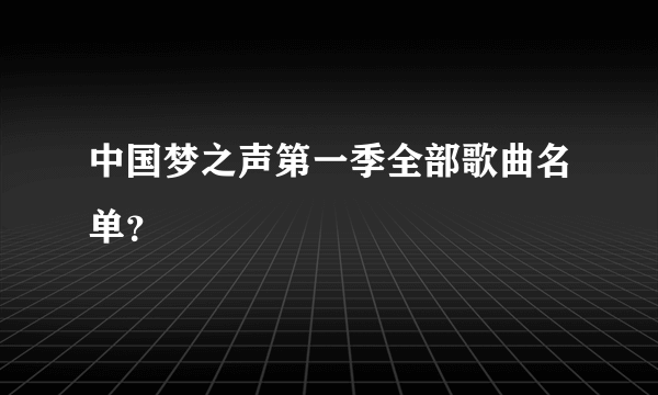 中国梦之声第一季全部歌曲名单？