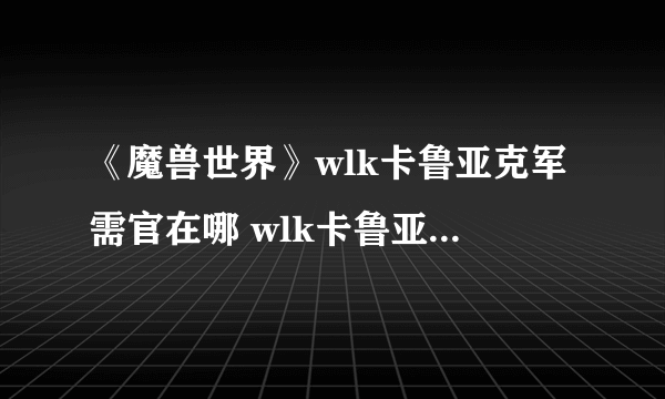 《魔兽世界》wlk卡鲁亚克军需官在哪 wlk卡鲁亚克军需官位置