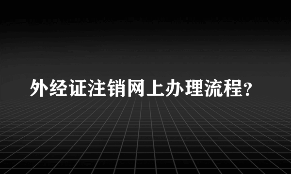 外经证注销网上办理流程？