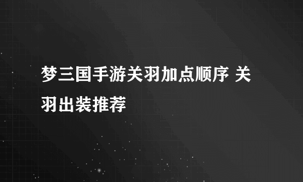 梦三国手游关羽加点顺序 关羽出装推荐