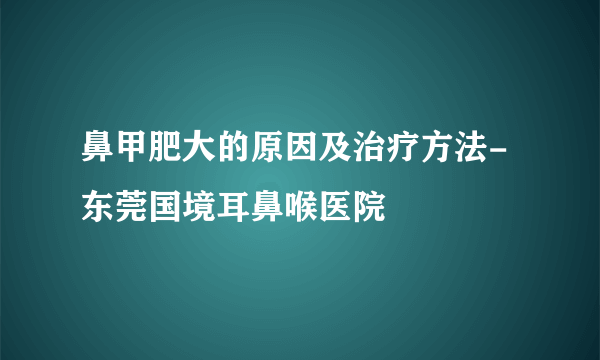 鼻甲肥大的原因及治疗方法-东莞国境耳鼻喉医院