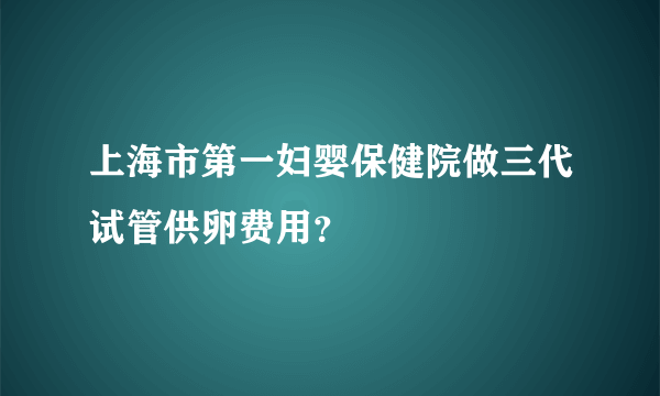 上海市第一妇婴保健院做三代试管供卵费用？