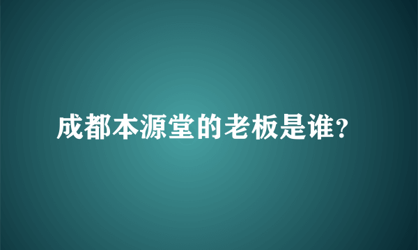 成都本源堂的老板是谁？