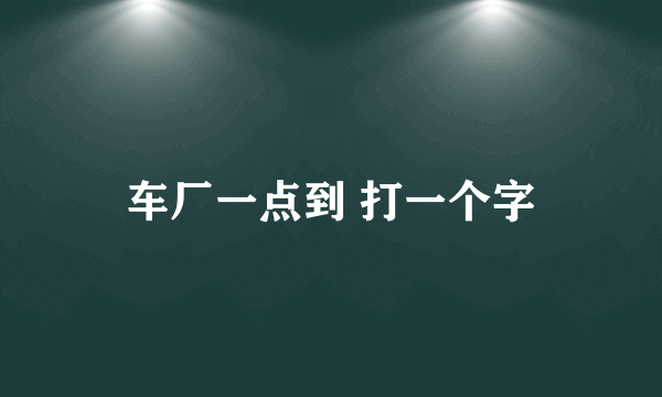 车厂一点到 打一个字